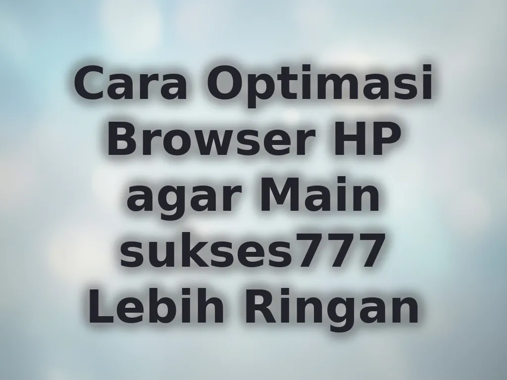 Cara Optimasi Browser HP agar Main sukses777 Lebih Ringan
