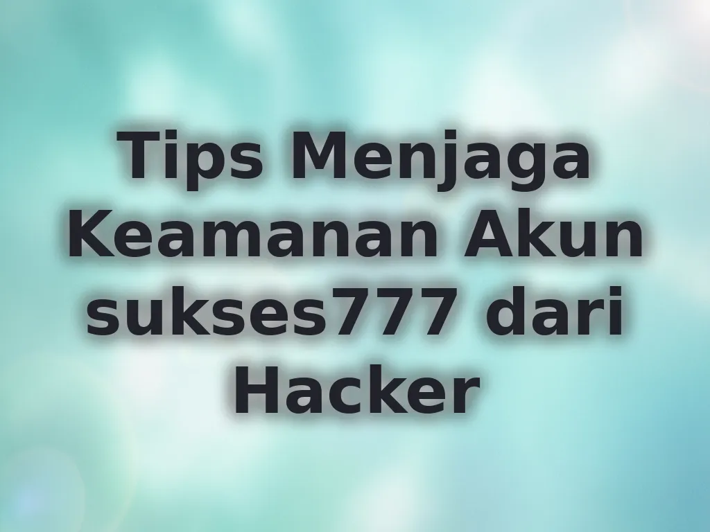 Tips Menjaga Keamanan Akun sukses777 dari Hacker